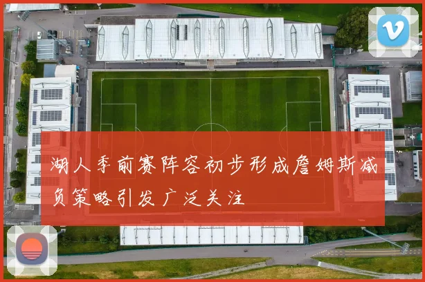 湖人季前赛阵容初步形成詹姆斯减负策略引发广泛关注