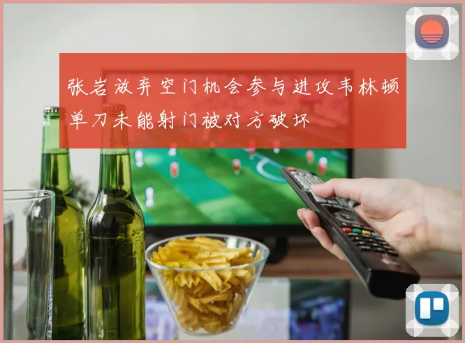张岩放弃空门机会参与进攻韦林顿单刀未能射门被对方破坏