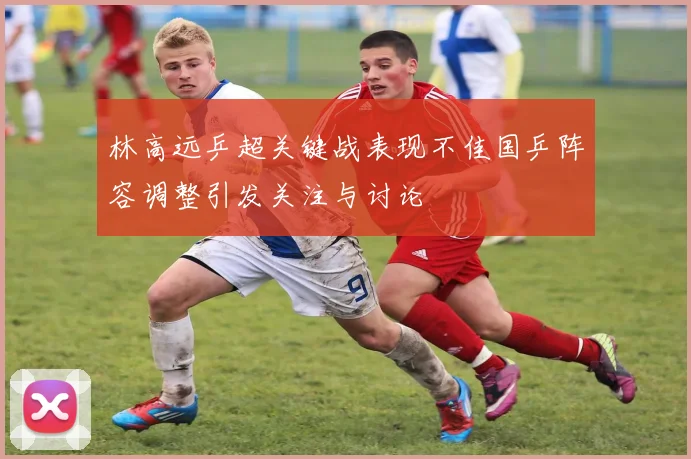 林高远乒超关键战表现不佳国乒阵容调整引发关注与讨论