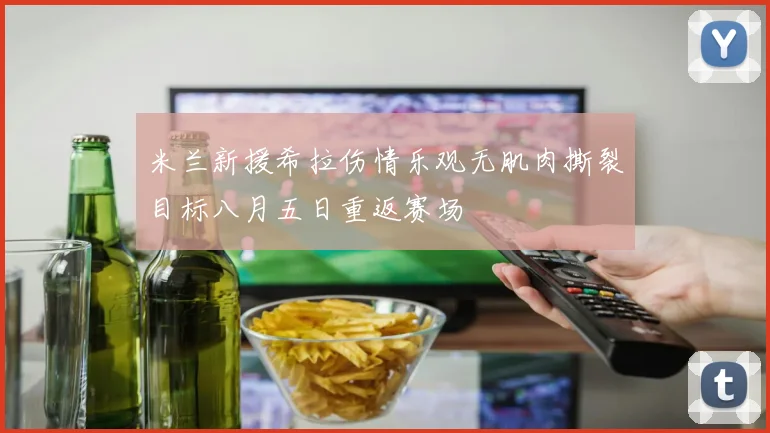 米兰新援希拉伤情乐观无肌肉撕裂目标八月五日重返赛场