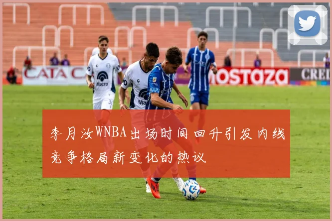 李月汝WNBA出场时间回升引发内线竞争格局新变化的热议