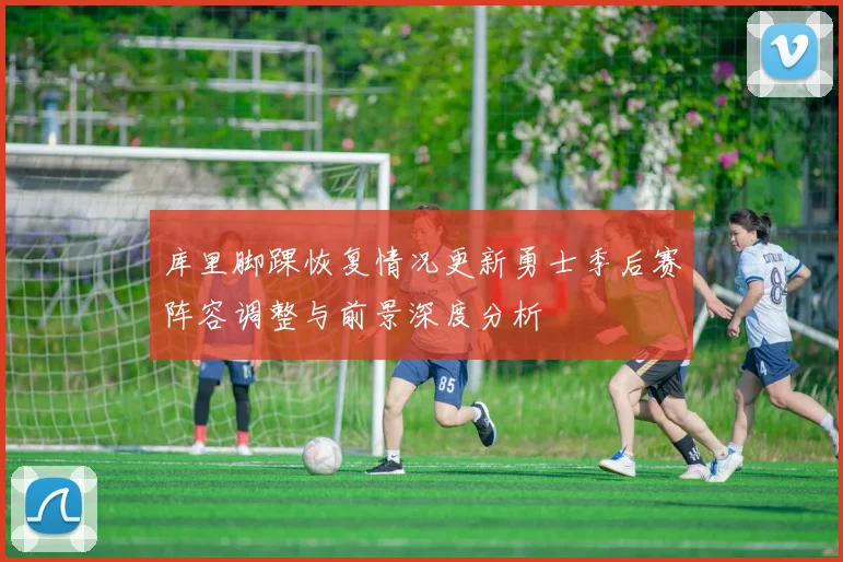 库里脚踝恢复情况更新勇士季后赛阵容调整与前景深度分析
